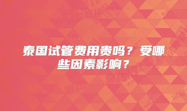 泰国试管费用贵吗？受哪些因素影响？