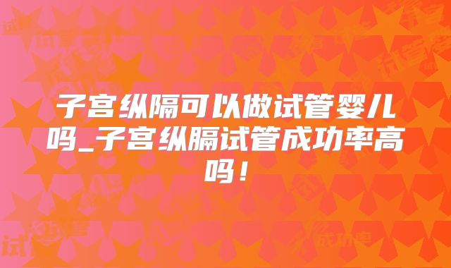 子宫纵隔可以做试管婴儿吗_子宫纵膈试管成功率高吗!