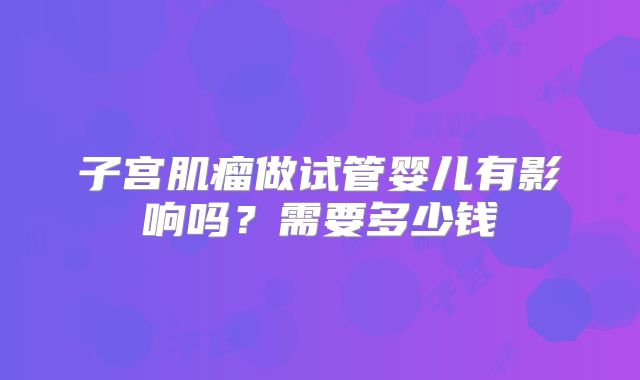 子宫肌瘤做试管婴儿有影响吗？需要多少钱