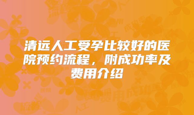 清远人工受孕比较好的医院预约流程,附成功率及费用介绍