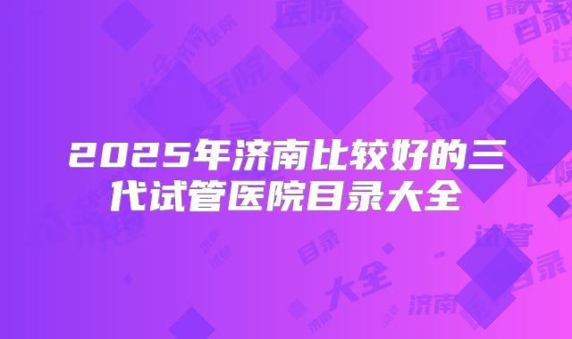 2025年济南比较好的三代试管医院目录大全