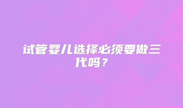 试管婴儿选择必须要做三代吗？