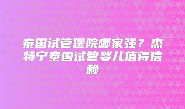 泰国试管医院哪家强？杰特宁泰国试管婴儿值得信赖