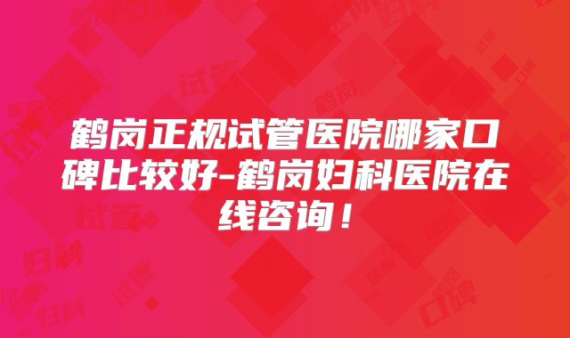 鹤岗正规试管医院哪家口碑比较好-鹤岗妇科医院在线咨询！