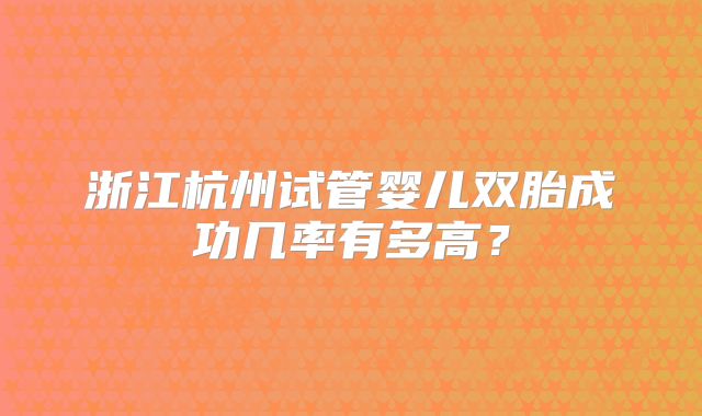 浙江杭州试管婴儿双胎成功几率有多高?