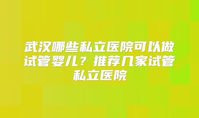 武汉哪些私立医院可以做试管婴儿？推荐几家试管私立医院