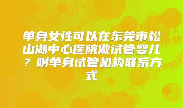 单身女性可以在东莞市松山湖中心医院做试管婴儿?附单身试管机构联系方式