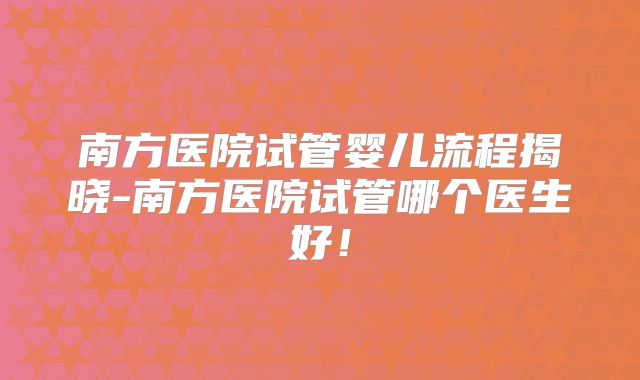 南方医院试管婴儿流程揭晓-南方医院试管哪个医生好！