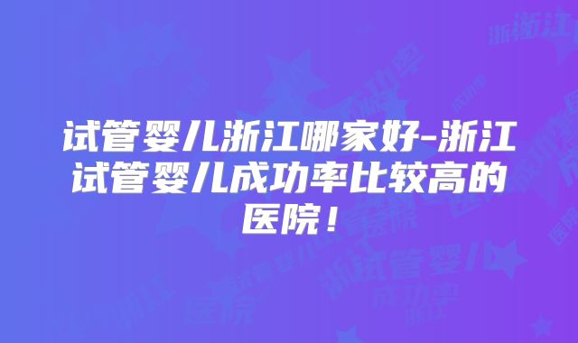 试管婴儿浙江哪家好-浙江试管婴儿成功率比较高的医院！