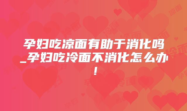 孕妇吃凉面有助于消化吗_孕妇吃冷面不消化怎么办！