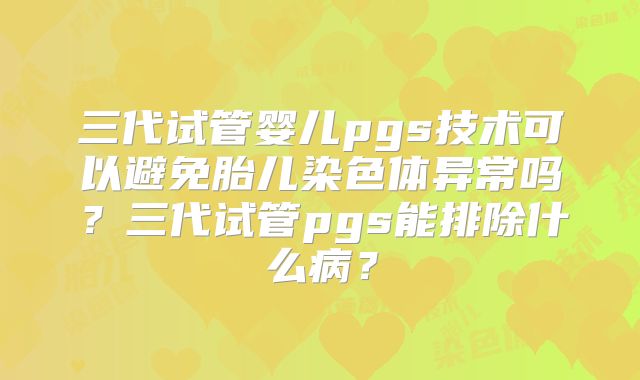 三代试管婴儿pgs技术可以避免胎儿染色体异常吗？三代试管pgs能排除什么病？