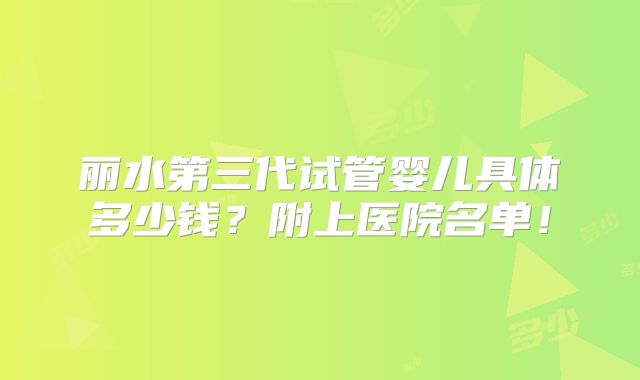 丽水第三代试管婴儿具体多少钱?附上医院名单!