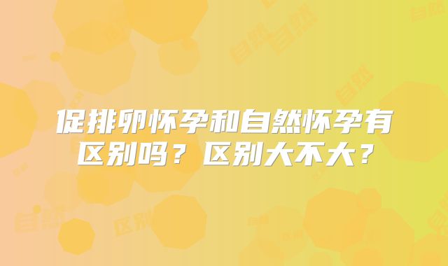促排卵怀孕和自然怀孕有区别吗?区别大不大?