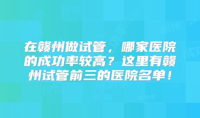 在赣州做试管,哪家医院的成功率较高?这里有赣州试管前三的医院名单!
