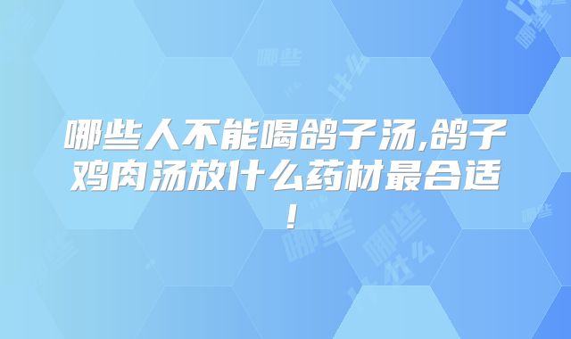 哪些人不能喝鸽子汤,鸽子鸡肉汤放什么药材最合适！