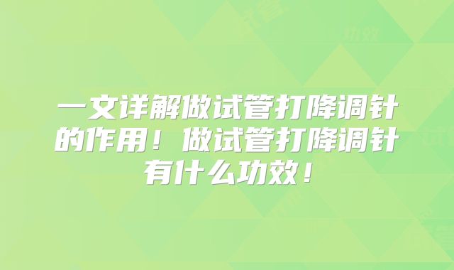 一文详解做试管打降调针的作用！做试管打降调针有什么功效！