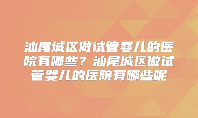 汕尾城区做试管婴儿的医院有哪些？汕尾城区做试管婴儿的医院有哪些呢
