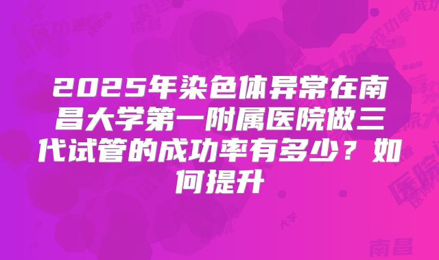 2025年染色体异常在南昌大学第一附属医院做三代试管的成功率有多少?如何提升