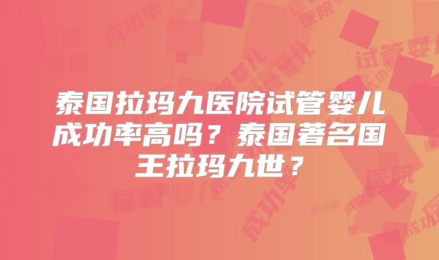 泰国拉玛九医院试管婴儿成功率高吗?泰国著名国王拉玛九世?