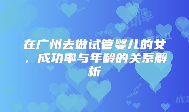 在广州去做试管婴儿的女，成功率与年龄的关系解析