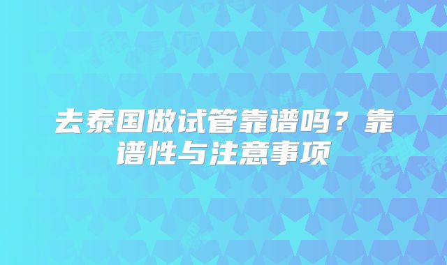 去泰国做试管靠谱吗?靠谱性与注意事项