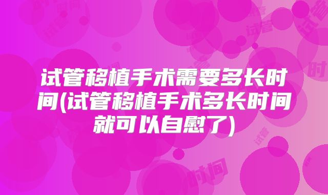 试管移植手术需要多长时间(试管移植手术多长时间就可以自慰了)