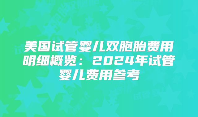 美国试管婴儿双胞胎费用明细概览：2024年试管婴儿费用参考