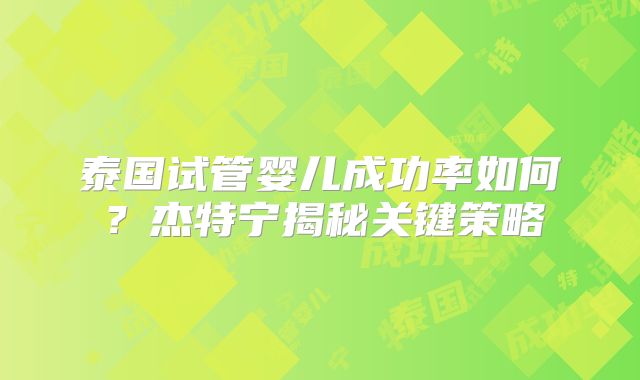 泰国试管婴儿成功率如何?杰特宁揭秘关键策略