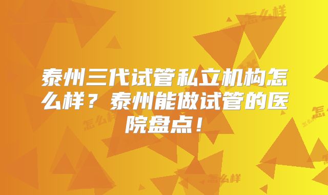 泰州三代试管私立机构怎么样？泰州能做试管的医院盘点！