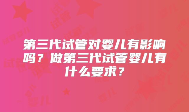 第三代试管对婴儿有影响吗？做第三代试管婴儿有什么要求？
