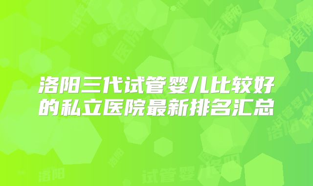 洛阳三代试管婴儿比较好的私立医院最新排名汇总