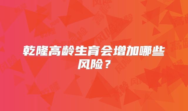 乾隆高龄生育会增加哪些风险?