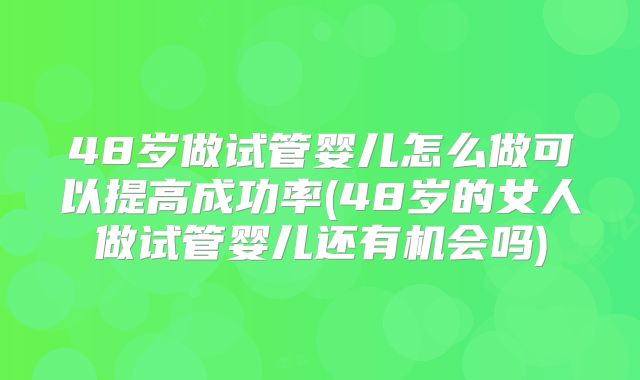 48岁做试管婴儿怎么做可以提高成功率(48岁的女人做试管婴儿还有机会吗)