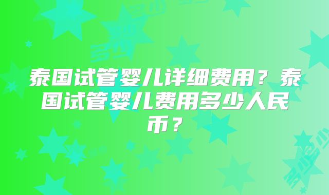 泰国试管婴儿详细费用？泰国试管婴儿费用多少人民币？