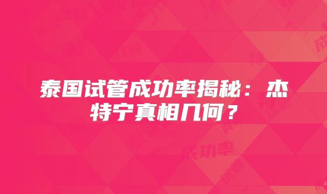 泰国试管成功率揭秘:杰特宁真相几何?