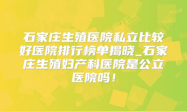 石家庄生殖医院私立比较好医院排行榜单揭晓_石家庄生殖妇产科医院是公立医院吗！
