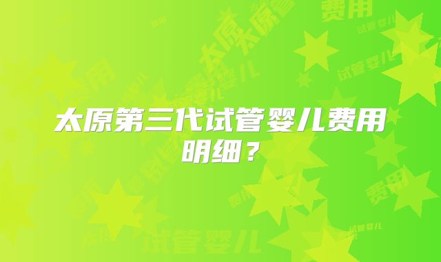 太原第三代试管婴儿费用明细?