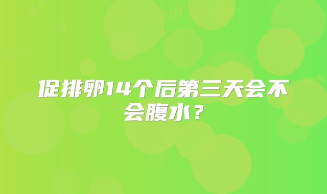 促排卵14个后第三天会不会腹水？
