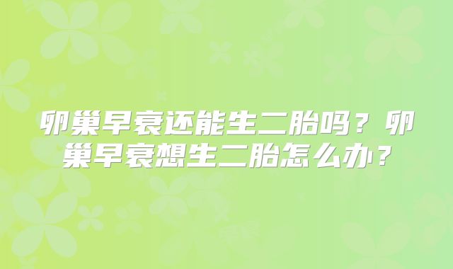 卵巢早衰还能生二胎吗？卵巢早衰想生二胎怎么办？