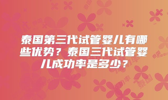 泰国第三代试管婴儿有哪些优势?泰国三代试管婴儿成功率是多少?