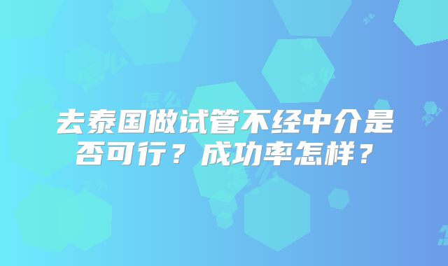 去泰国做试管不经中介是否可行？成功率怎样？