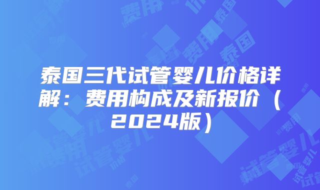 泰国三代试管婴儿价格详解：费用构成及新报价（2024版）