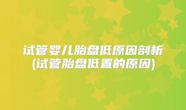 试管婴儿胎盘低原因剖析(试管胎盘低置的原因)