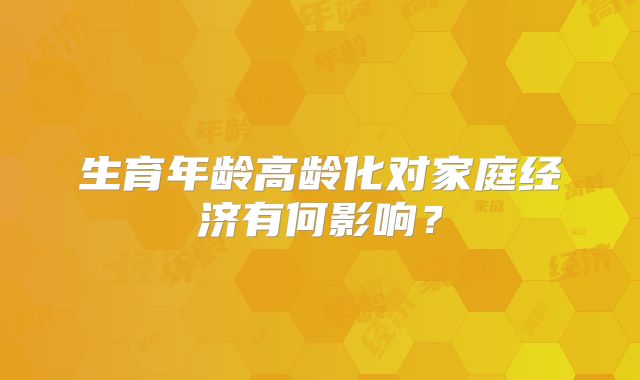 生育年龄高龄化对家庭经济有何影响?