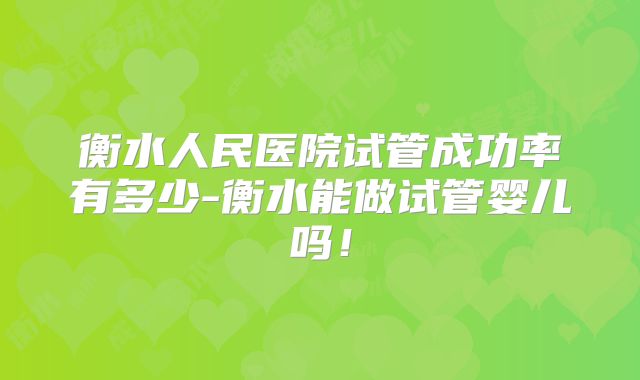 衡水人民医院试管成功率有多少-衡水能做试管婴儿吗！