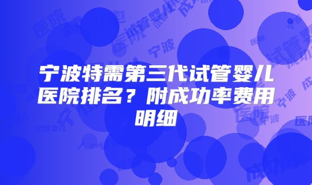宁波特需第三代试管婴儿医院排名？附成功率费用明细
