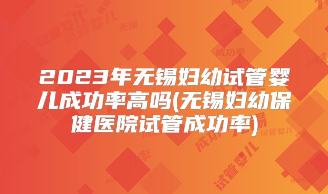 2023年无锡妇幼试管婴儿成功率高吗(无锡妇幼保健医院试管成功率)