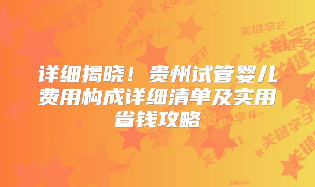 详细揭晓！贵州试管婴儿费用构成详细清单及实用省钱攻略