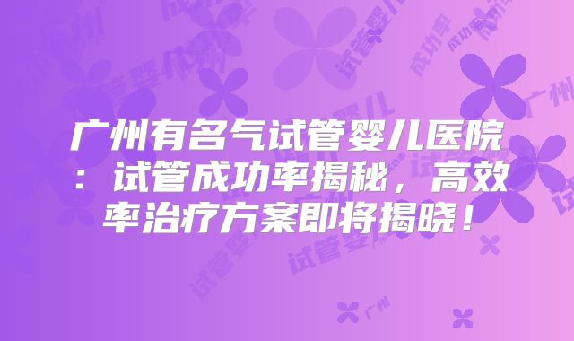 广州有名气试管婴儿医院：试管成功率揭秘，高效率治疗方案即将揭晓！