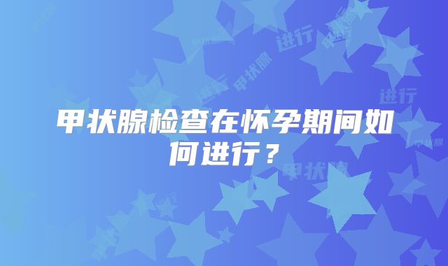 甲状腺检查在怀孕期间如何进行？